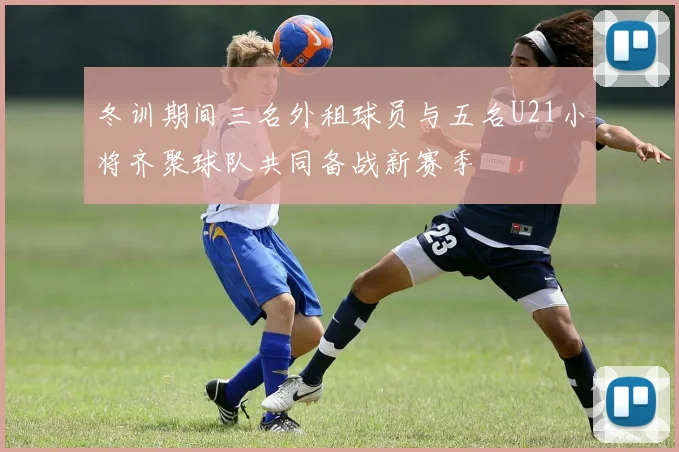 冬训期间三名外租球员与五名U21小将齐聚球队共同备战新赛季