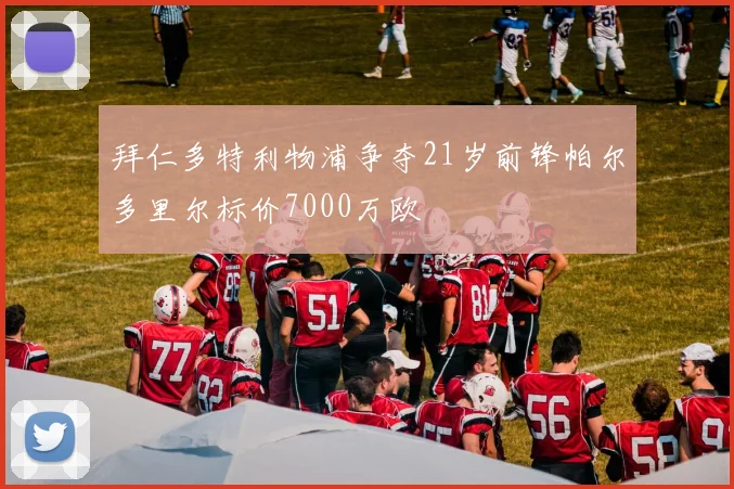拜仁多特利物浦争夺21岁前锋帕尔多里尔标价7000万欧
