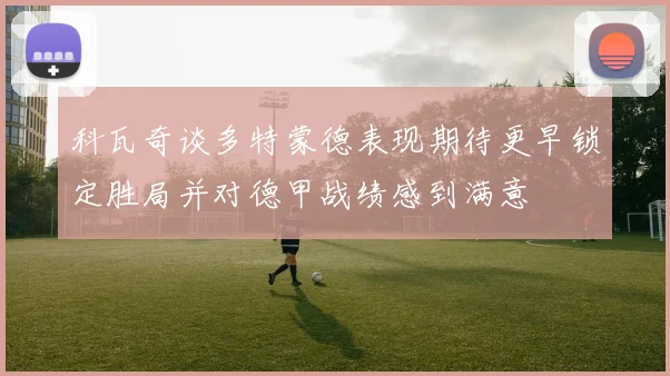 科瓦奇谈多特蒙德表现期待更早锁定胜局并对德甲战绩感到满意