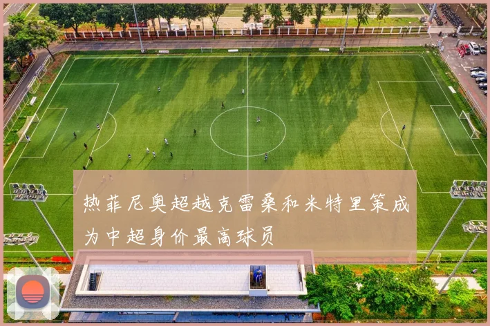 热菲尼奥超越克雷桑和米特里策成为中超身价最高球员