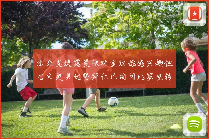 法尔克透露曼联对金玟哉感兴趣但尤文更具优势拜仁已询问比塞克转会情况
