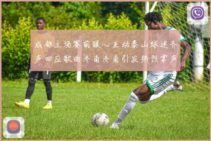 成都主场赛前暖心互动泰山球迷齐声回应歌曲济南济南引发热烈掌声
