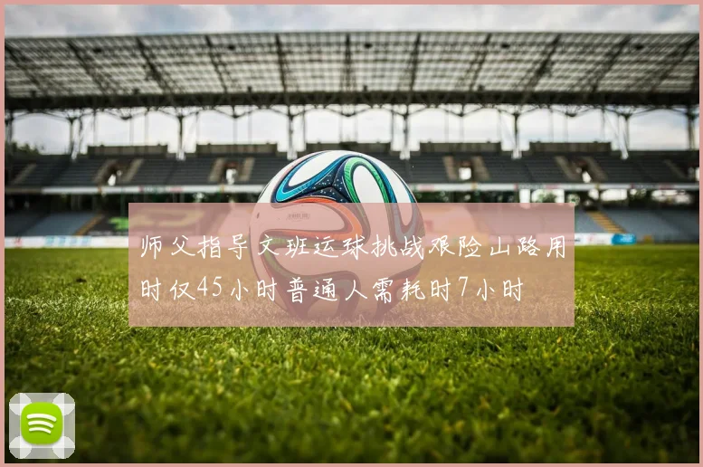 师父指导文班运球挑战艰险山路用时仅45小时普通人需耗时7小时