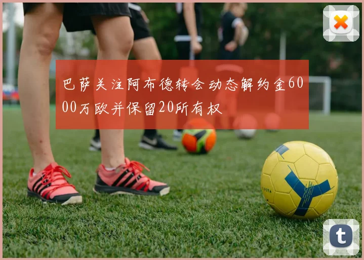 巴萨关注阿布德转会动态解约金6000万欧并保留20所有权