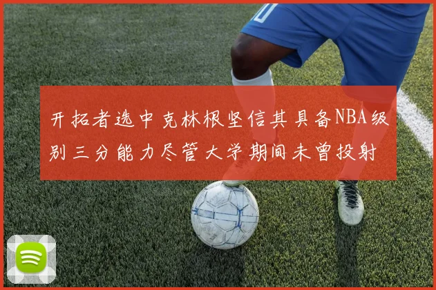 开拓者选中克林根坚信其具备NBA级别三分能力尽管大学期间未曾投射
