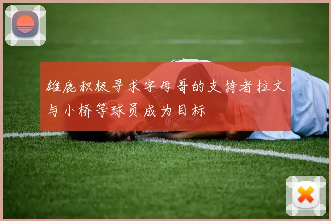 雄鹿积极寻求字母哥的支持者拉文与小桥等球员成为目标
