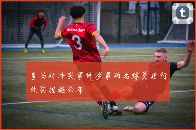 皇马对冲突事件涉事两名球员进行处罚措施公布