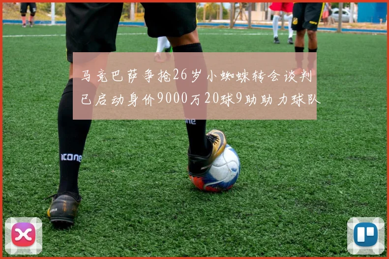 马竞巴萨争抢26岁小蜘蛛转会谈判已启动身价9000万20球9助助力球队