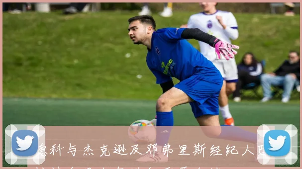 德科与杰克逊及邓弗里斯经纪人巴拉特今日上午进行重要会谈