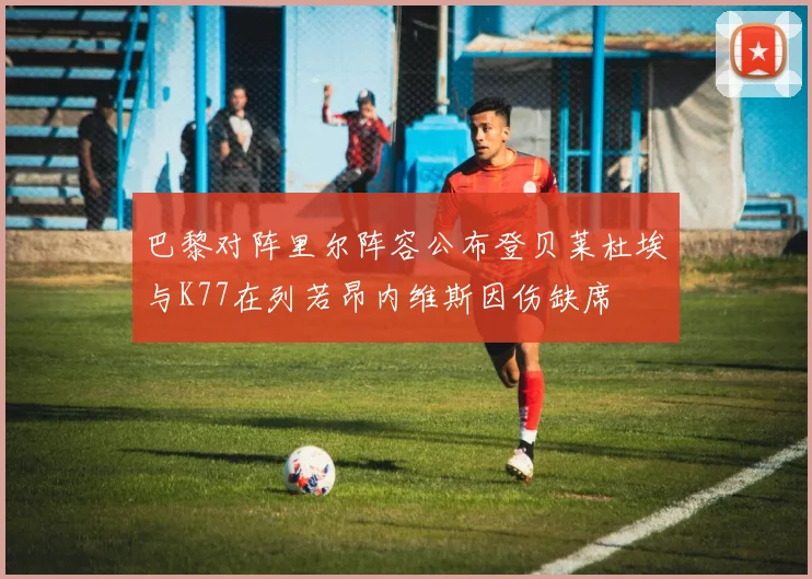 巴黎对阵里尔阵容公布登贝莱杜埃与K77在列若昂内维斯因伤缺席
