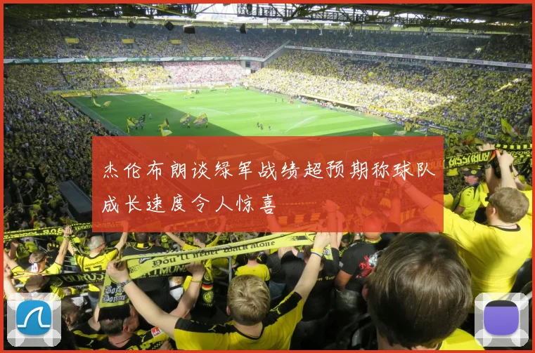 杰伦布朗谈绿军战绩超预期称球队成长速度令人惊喜