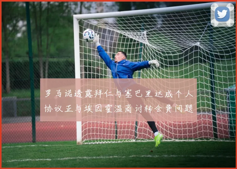 罗马诺透露拜仁与塞巴里达成个人协议正与埃因霍温商讨转会费问题