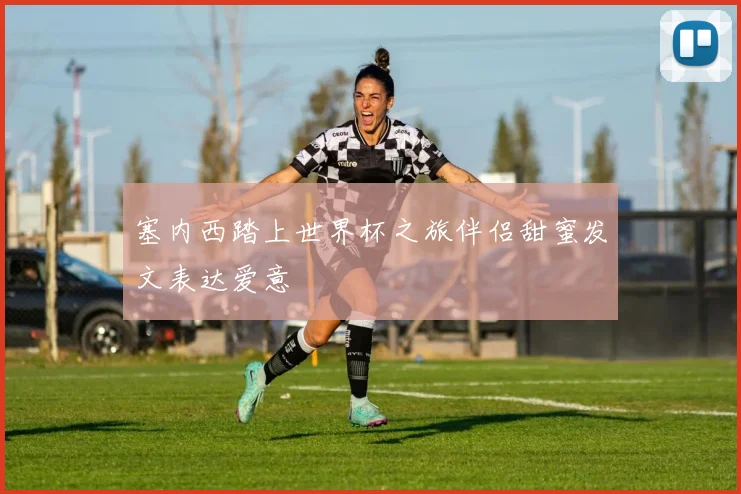塞内西踏上世界杯之旅伴侣甜蜜发文表达爱意