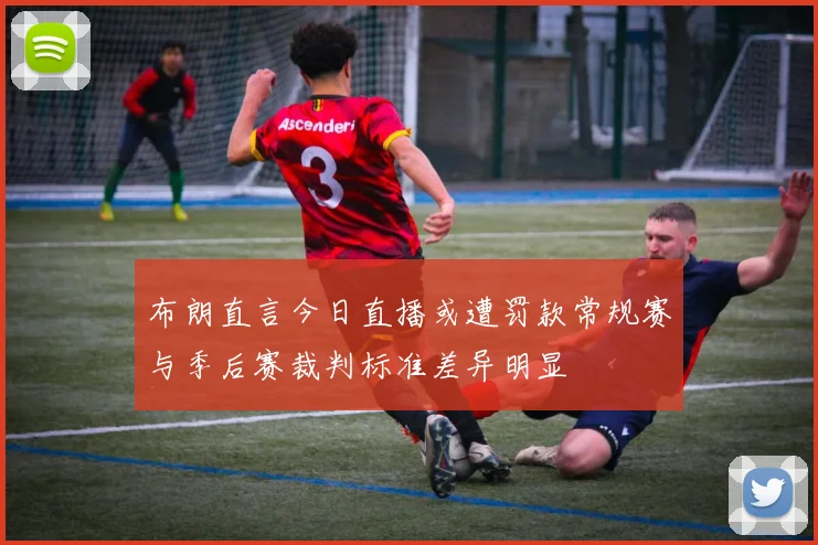 布朗直言今日直播或遭罚款常规赛与季后赛裁判标准差异明显