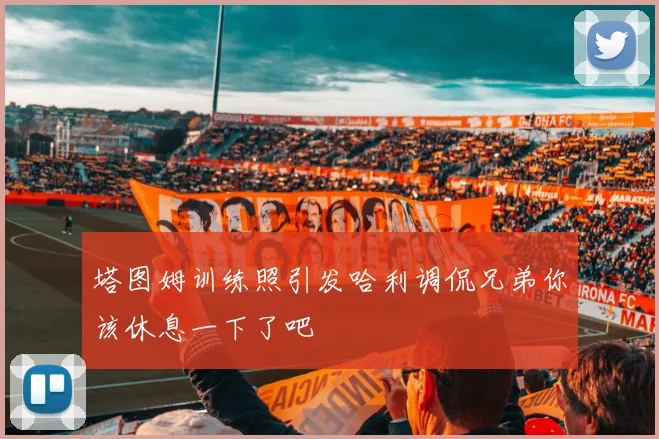 塔图姆训练照引发哈利调侃兄弟你该休息一下了吧