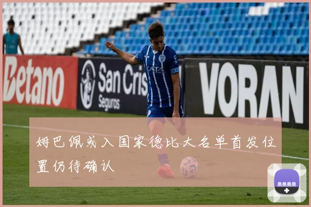 姆巴佩或入国家德比大名单首发位置仍待确认