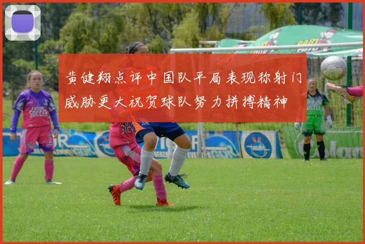 黄健翔点评中国队平局表现称射门威胁更大祝贺球队努力拼搏精神